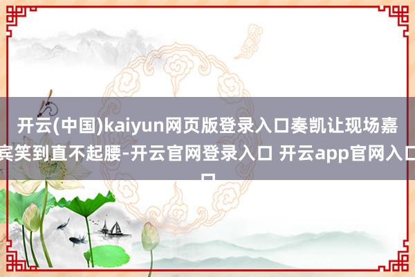 开云(中国)kaiyun网页版登录入口奏凯让现场嘉宾笑到直不起腰-开云官网登录入口 开云app官网入口