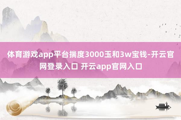 体育游戏app平台揣度3000玉和3w宝钱-开云官网登录入口 开云app官网入口