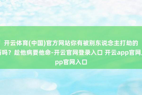 开云体育(中国)官方网站你有被别东说念主打劫的履历吗？趁他病要他命-开云官网登录入口 开云app官网入口