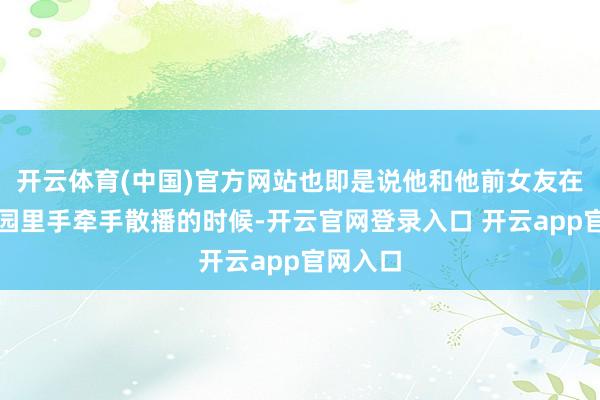 开云体育(中国)官方网站也即是说他和他前女友在大学校园里手牵手散播的时候-开云官网登录入口 开云app官网入口