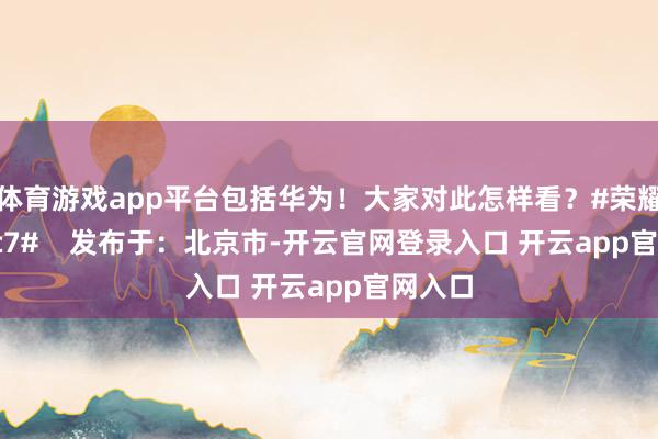体育游戏app平台包括华为！大家对此怎样看？#荣耀Magic7#    发布于：北京市-开云官网登录入口 开云app官网入口