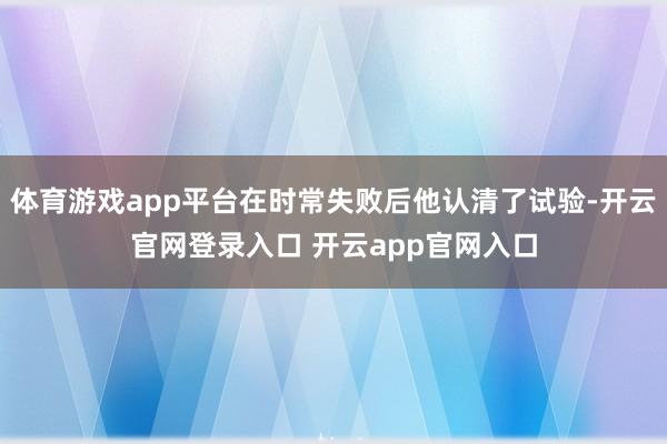体育游戏app平台在时常失败后他认清了试验-开云官网登录入口 开云app官网入口