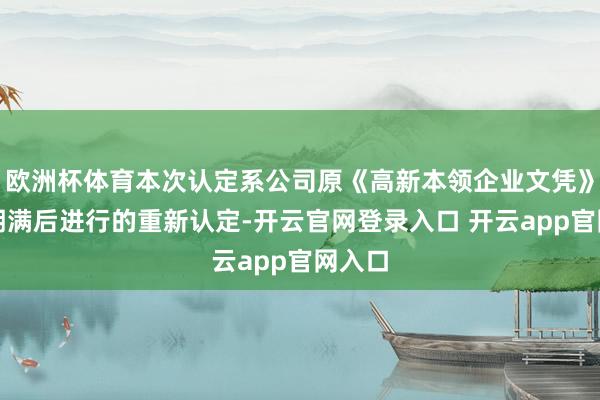 欧洲杯体育本次认定系公司原《高新本领企业文凭》有用期满后进行的重新认定-开云官网登录入口 开云app官网入口