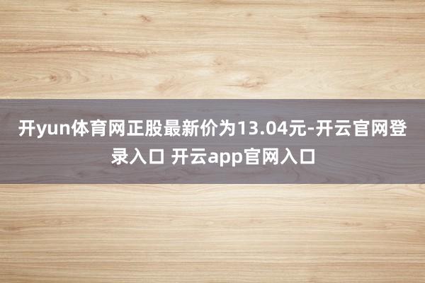 开yun体育网正股最新价为13.04元-开云官网登录入口 开云app官网入口
