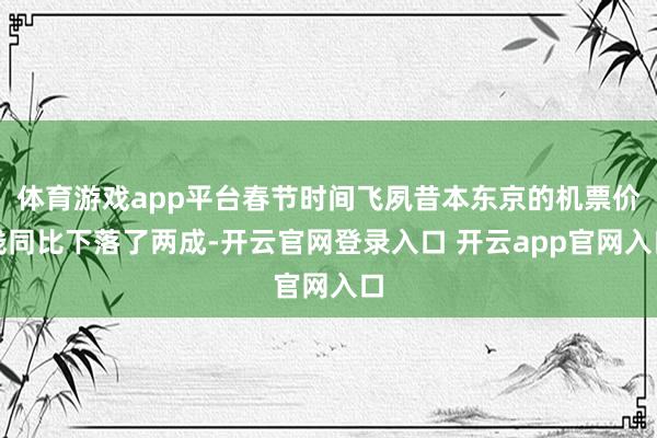 体育游戏app平台春节时间飞夙昔本东京的机票价钱同比下落了两成-开云官网登录入口 开云app官网入口