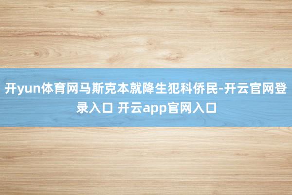 开yun体育网马斯克本就降生犯科侨民-开云官网登录入口 开云app官网入口