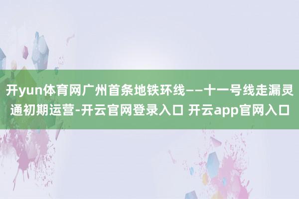 开yun体育网广州首条地铁环线——十一号线走漏灵通初期运营-开云官网登录入口 开云app官网入口