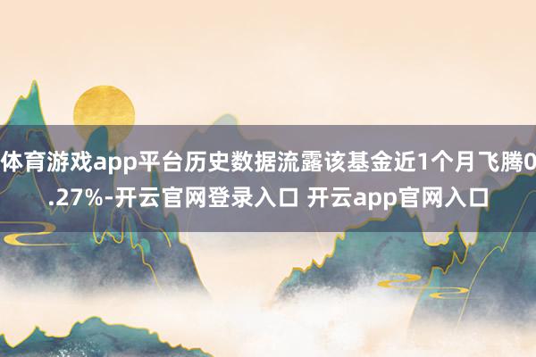 体育游戏app平台历史数据流露该基金近1个月飞腾0.27%-开云官网登录入口 开云app官网入口