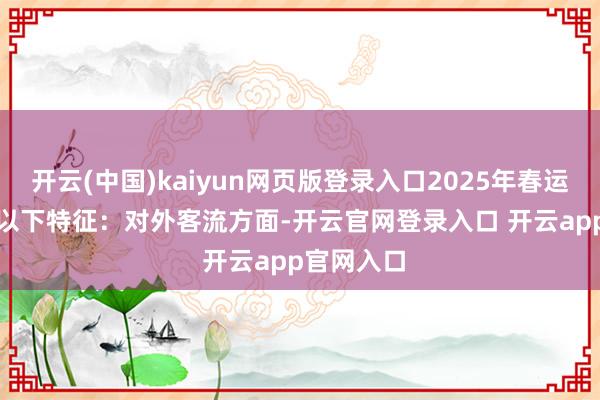 开云(中国)kaiyun网页版登录入口2025年春运主要呈现以下特征: 对外客流方面-开云官网登录入口 开云app官网入口