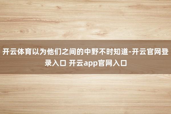 开云体育以为他们之间的中野不时知道-开云官网登录入口 开云app官网入口