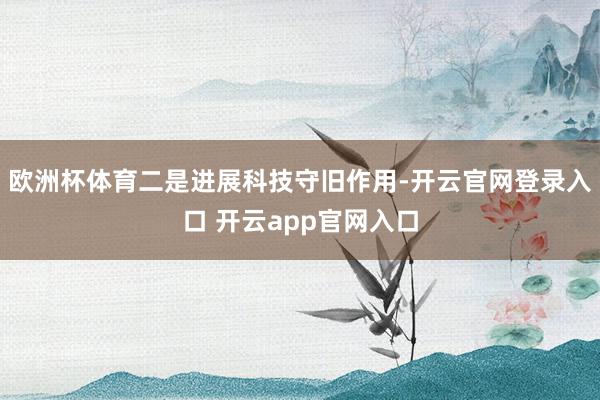欧洲杯体育二是进展科技守旧作用-开云官网登录入口 开云app官网入口