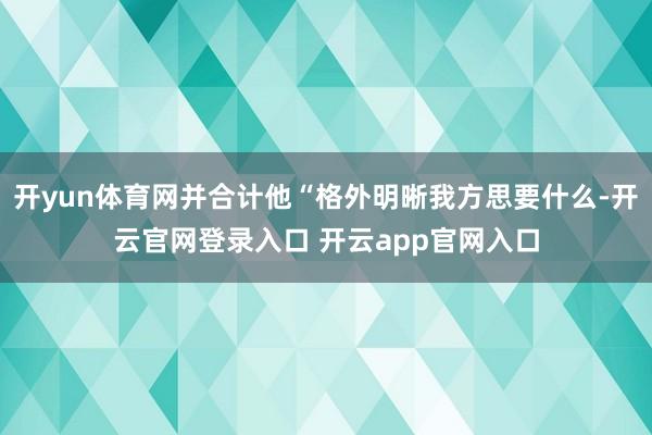 开yun体育网并合计他“格外明晰我方思要什么-开云官网登录入口 开云app官网入口