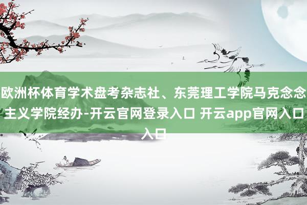 欧洲杯体育学术盘考杂志社、东莞理工学院马克念念主义学院经办-开云官网登录入口 开云app官网入口