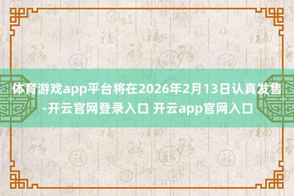 体育游戏app平台将在2026年2月13日认真发售-开云官网登录入口 开云app官网入口