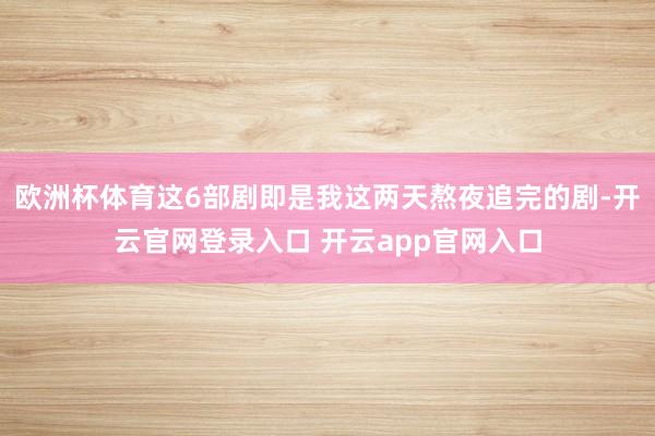 欧洲杯体育这6部剧即是我这两天熬夜追完的剧-开云官网登录入口 开云app官网入口