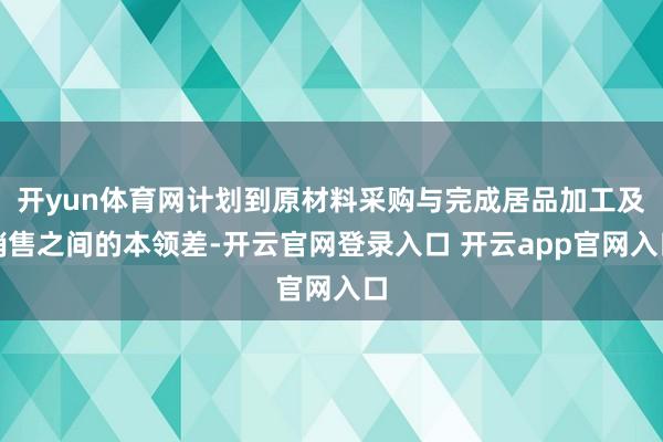 开yun体育网计划到原材料采购与完成居品加工及销售之间的本领差-开云官网登录入口 开云app官网入口