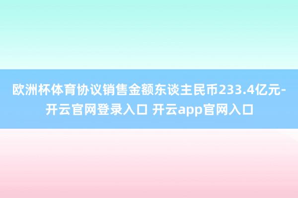 欧洲杯体育协议销售金额东谈主民币233.4亿元-开云官网登录入口 开云app官网入口