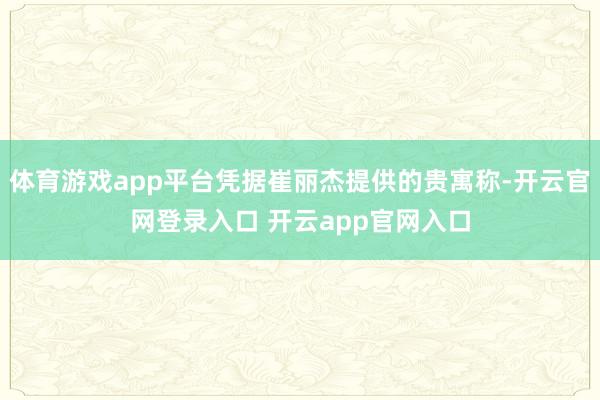 体育游戏app平台凭据崔丽杰提供的贵寓称-开云官网登录入口 开云app官网入口