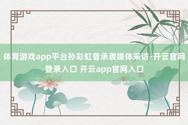 体育游戏app平台孙彩虹曾承袭媒体采访-开云官网登录入口 开云app官网入口