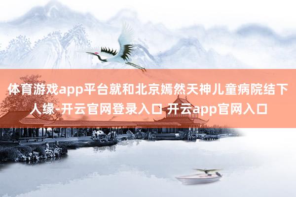 体育游戏app平台就和北京嫣然天神儿童病院结下人缘-开云官网登录入口 开云app官网入口