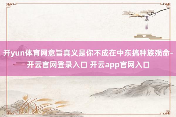 开yun体育网意旨真义是你不成在中东搞种族殒命-开云官网登录入口 开云app官网入口