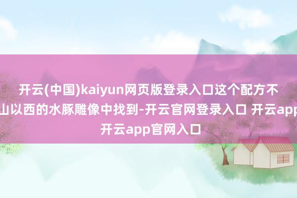 开云(中国)kaiyun网页版登录入口这个配方不错在温泉山以西的水豚雕像中找到-开云官网登录入口 开云app官网入口