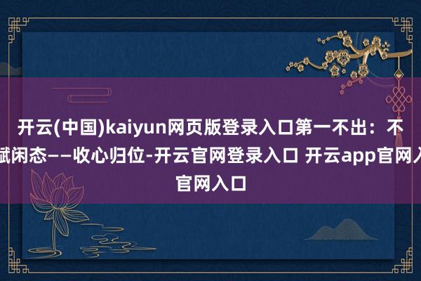 开云(中国)kaiyun网页版登录入口第一不出：不出赋闲态——收心归位-开云官网登录入口 开云app官网入口