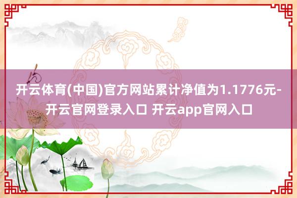 开云体育(中国)官方网站累计净值为1.1776元-开云官网登录入口 开云app官网入口