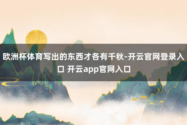 欧洲杯体育写出的东西才各有千秋-开云官网登录入口 开云app官网入口