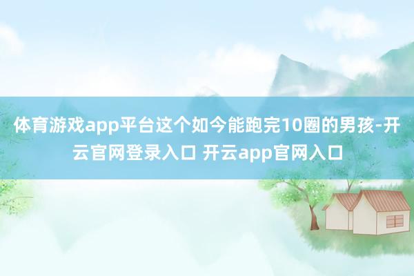 体育游戏app平台这个如今能跑完10圈的男孩-开云官网登录入口 开云app官网入口