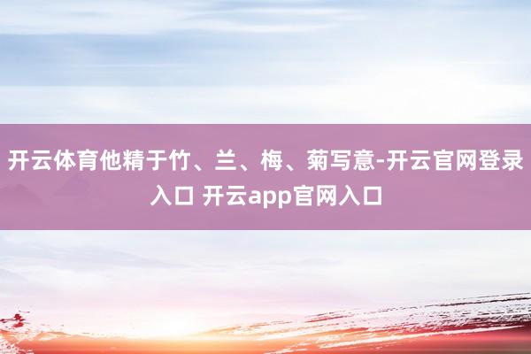 开云体育他精于竹、兰、梅、菊写意-开云官网登录入口 开云app官网入口