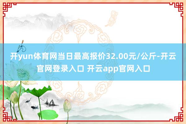 开yun体育网当日最高报价32.00元/公斤-开云官网登录入口 开云app官网入口
