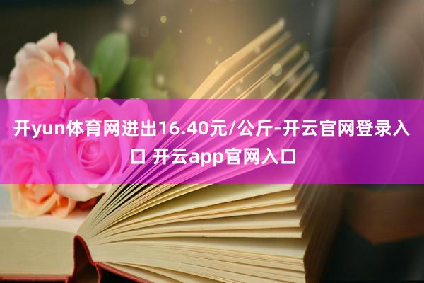 开yun体育网进出16.40元/公斤-开云官网登录入口 开云app官网入口