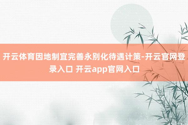 开云体育因地制宜完善永别化待遇计策-开云官网登录入口 开云app官网入口