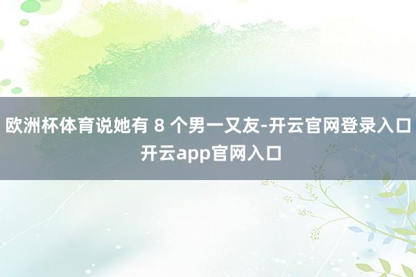 欧洲杯体育说她有 8 个男一又友-开云官网登录入口 开云app官网入口