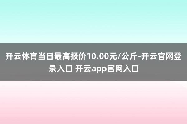 开云体育当日最高报价10.00元/公斤-开云官网登录入口 开云app官网入口