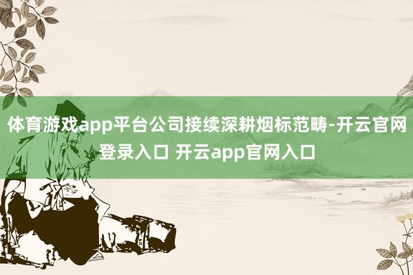 体育游戏app平台公司接续深耕烟标范畴-开云官网登录入口 开云app官网入口