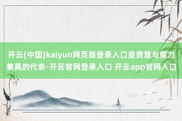 开云(中国)kaiyun网页版登录入口是贤慧与魔力兼具的代表-开云官网登录入口 开云app官网入口