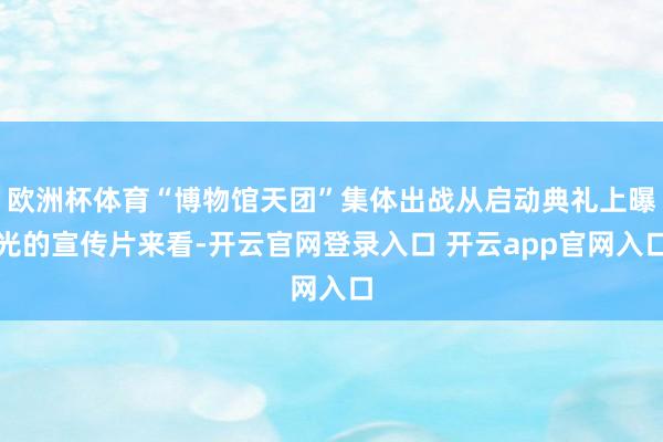 欧洲杯体育“博物馆天团”集体出战从启动典礼上曝光的宣传片来看-开云官网登录入口 开云app官网入口