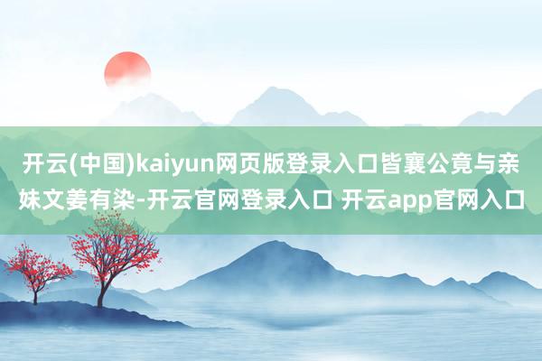 开云(中国)kaiyun网页版登录入口皆襄公竟与亲妹文姜有染-开云官网登录入口 开云app官网入口