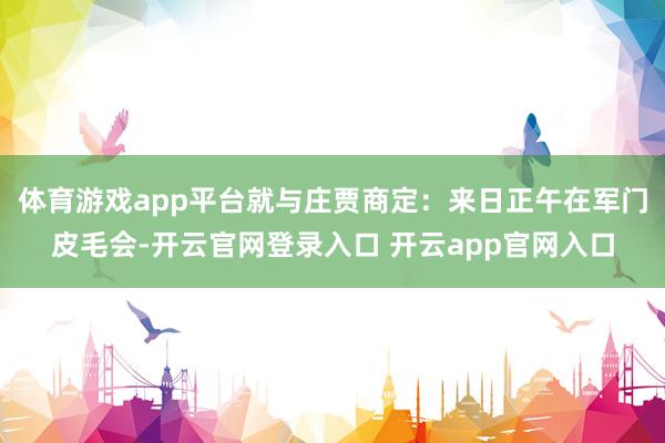 体育游戏app平台就与庄贾商定：来日正午在军门皮毛会-开云官网登录入口 开云app官网入口