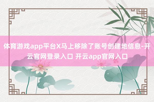 体育游戏app平台X马上移除了账号创建地信息-开云官网登录入口 开云app官网入口
