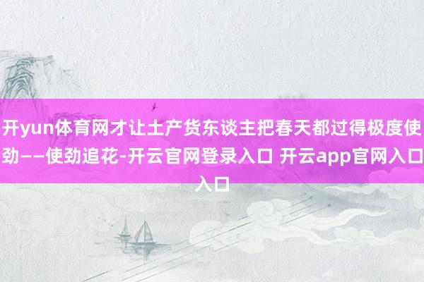 开yun体育网才让土产货东谈主把春天都过得极度使劲——使劲追花-开云官网登录入口 开云app官网入口