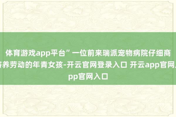 体育游戏app平台”一位前来瑞派宠物病院仔细商讨寄养劳动的年青女孩-开云官网登录入口 开云app官网入口