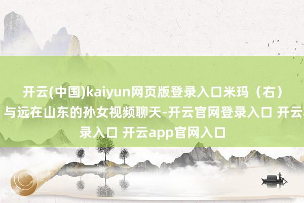 开云(中国)kaiyun网页版登录入口米玛（右）、德庆（左）与远在山东的孙女视频聊天-开云官网登录入口 开云app官网入口