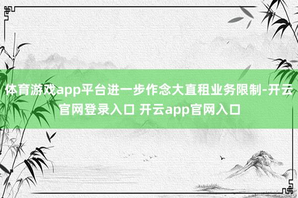 体育游戏app平台进一步作念大直租业务限制-开云官网登录入口 开云app官网入口