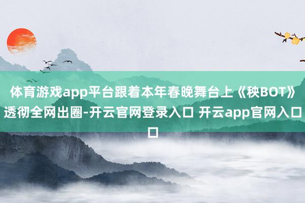 体育游戏app平台跟着本年春晚舞台上《秧BOT》透彻全网出圈-开云官网登录入口 开云app官网入口