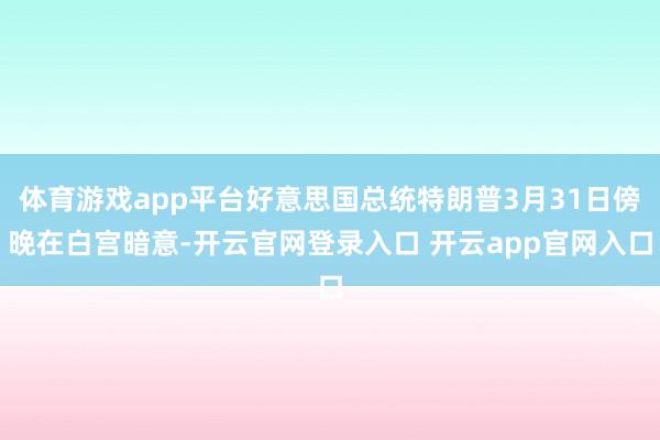 体育游戏app平台好意思国总统特朗普3月31日傍晚在白宫暗意-开云官网登录入口 开云app官网入口