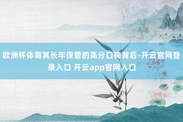 欧洲杯体育其长年保管的高分口碑背后-开云官网登录入口 开云app官网入口