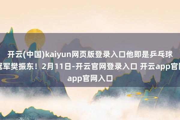 开云(中国)kaiyun网页版登录入口他即是乒乓球奥运冠军樊振东！2月11日-开云官网登录入口 开云app官网入口